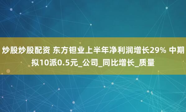 炒股炒股配资 东方钽业上半年净利润增长29% 中期拟10派0.5元_公司_同比增长_质量