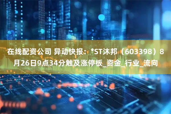 在线配资公司 异动快报：*ST沐邦（603398）8月26日9点34分触及涨停板_资金_行业_流向