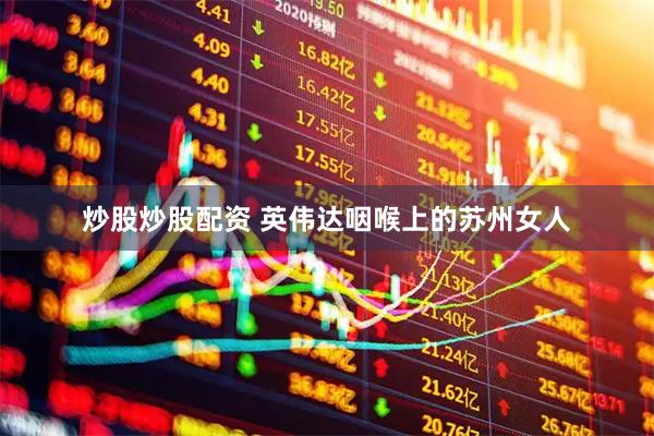 炒股炒股配资 英伟达咽喉上的苏州女人