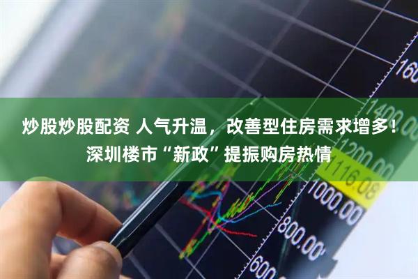 炒股炒股配资 人气升温，改善型住房需求增多！深圳楼市“新政”提振购房热情