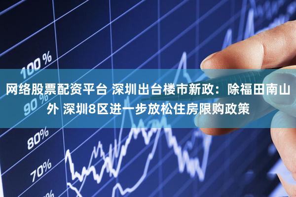 网络股票配资平台 深圳出台楼市新政：除福田南山外 深圳8区进一步放松住房限购政策