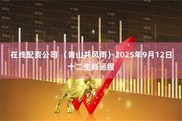 在线配资公司 （青山共风雨）2025年9月12日十二生肖运程