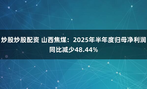炒股炒股配资 山西焦煤：2025年半年度归母净利润同比减少48.44%