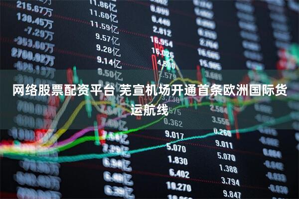 网络股票配资平台 芜宣机场开通首条欧洲国际货运航线