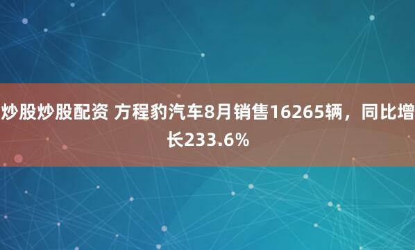 炒股炒股配资 方程豹汽车8月销售16265辆，同比增长233.6%