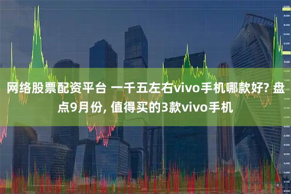 网络股票配资平台 一千五左右vivo手机哪款好? 盘点9月份, 值得买的3款vivo手机