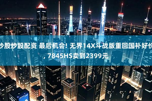 炒股炒股配资 最后机会! 无界14X斗战版重回国补好价, 7845HS卖到2399元