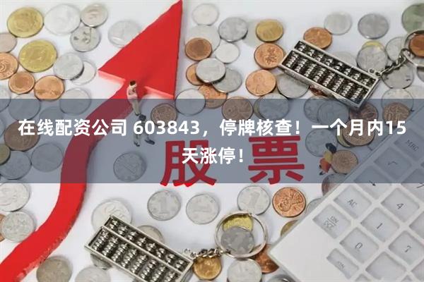 在线配资公司 603843，停牌核查！一个月内15天涨停！