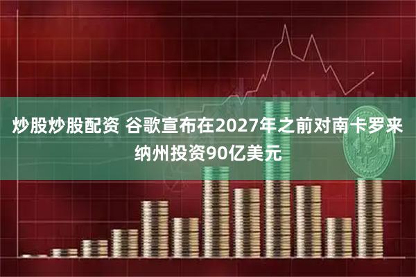 炒股炒股配资 谷歌宣布在2027年之前对南卡罗来纳州投资90亿美元