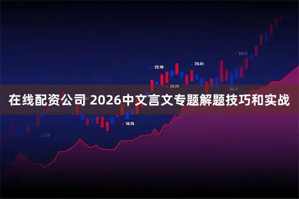 在线配资公司 2026中文言文专题解题技巧和实战
