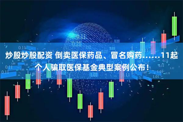 炒股炒股配资 倒卖医保药品、冒名购药……11起个人骗取医保基金典型案例公布！