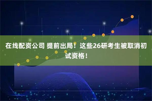 在线配资公司 提前出局！这些26研考生被取消初试资格！