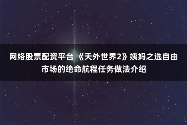 网络股票配资平台 《天外世界2》姨妈之选自由市场的绝命航程任务做法介绍