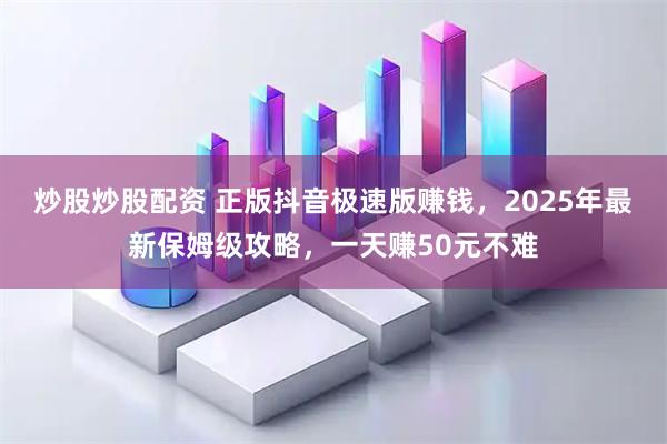 炒股炒股配资 正版抖音极速版赚钱，2025年最新保姆级攻略，一天赚50元不难