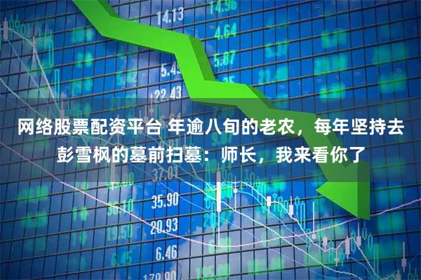 网络股票配资平台 年逾八旬的老农，每年坚持去彭雪枫的墓前扫墓：师长，我来看你了