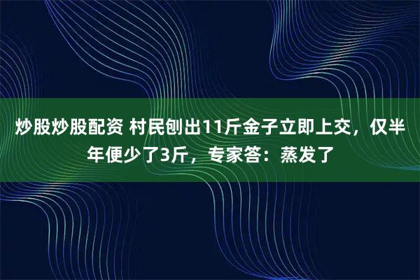 炒股炒股配资 村民刨出11斤金子立即上交，仅半年便少了3斤，专家答：蒸发了
