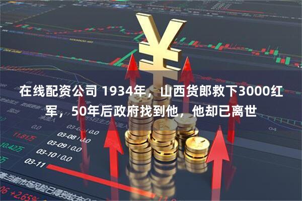 在线配资公司 1934年，山西货郎救下3000红军，50年后政府找到他，他却已离世