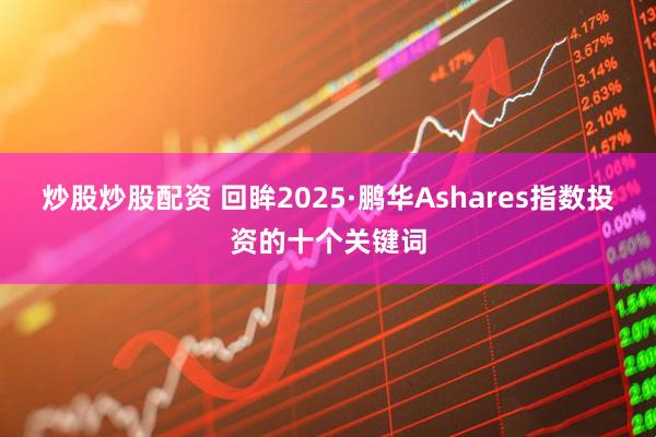 炒股炒股配资 回眸2025·鹏华Ashares指数投资的十个关键词