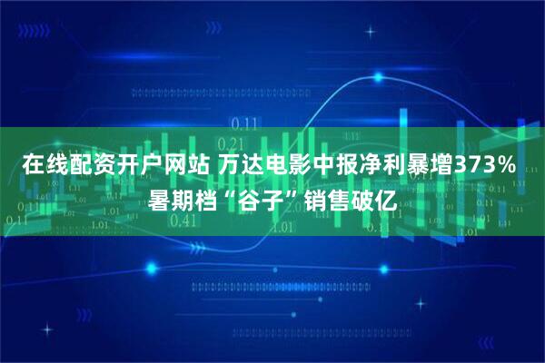 在线配资开户网站 万达电影中报净利暴增373% 暑期档“谷子”销售破亿