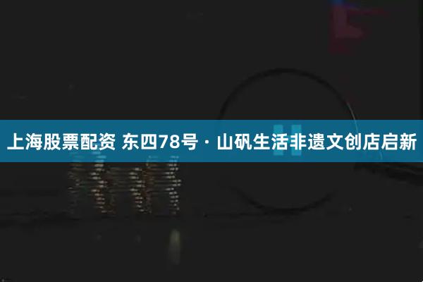 上海股票配资 东四78号 · 山矾生活非遗文创店启新