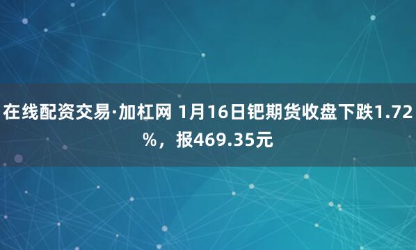 在线配资交易·加杠网 1月16日钯期货收盘下跌1.72%，报469.35元
